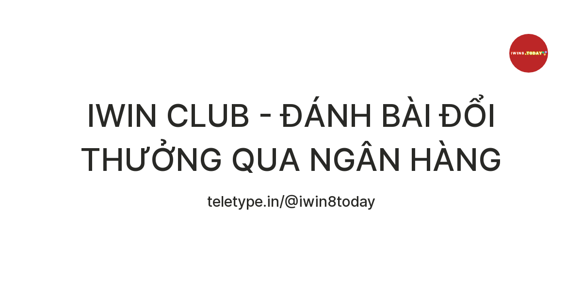 IWIN CLUB - ĐÁNH BÀI ĐỔI THƯỞNG QUA NGÂN HÀNG — Teletype